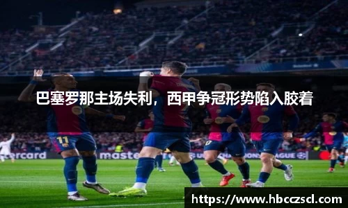 巴塞罗那主场失利，西甲争冠形势陷入胶着