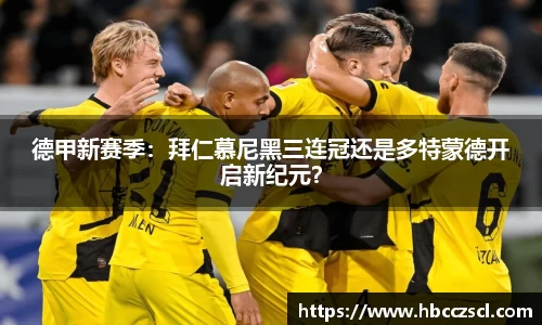 德甲新赛季：拜仁慕尼黑三连冠还是多特蒙德开启新纪元？