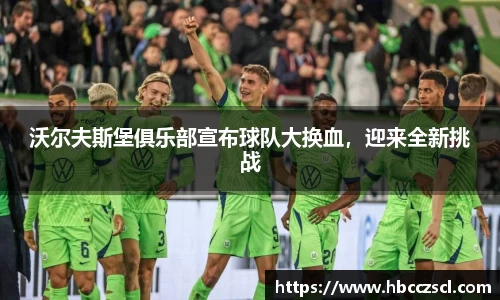 沃尔夫斯堡俱乐部宣布球队大换血，迎来全新挑战