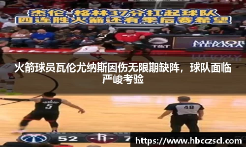 火箭球员瓦伦尤纳斯因伤无限期缺阵，球队面临严峻考验
