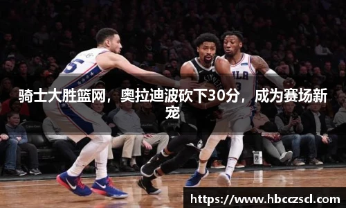 骑士大胜篮网，奥拉迪波砍下30分，成为赛场新宠