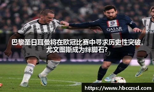 巴黎圣日耳曼将在欧冠比赛中寻求历史性突破，尤文图斯成为绊脚石？