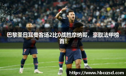 巴黎圣日耳曼客场2比0战胜摩纳哥，豪取法甲榜首！