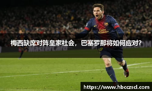 梅西缺席对阵皇家社会，巴塞罗那将如何应对？