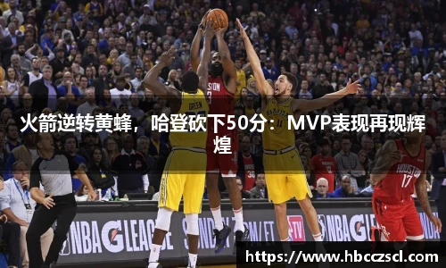 火箭逆转黄蜂，哈登砍下50分：MVP表现再现辉煌