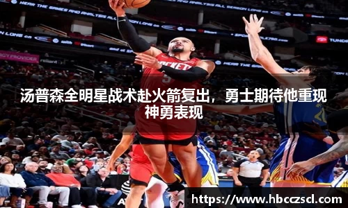 汤普森全明星战术赴火箭复出，勇士期待他重现神勇表现