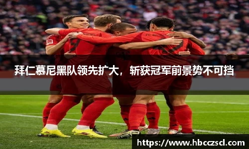 拜仁慕尼黑队领先扩大，斩获冠军前景势不可挡