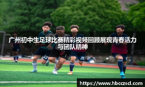 广州初中生足球比赛精彩视频回顾展现青春活力与团队精神