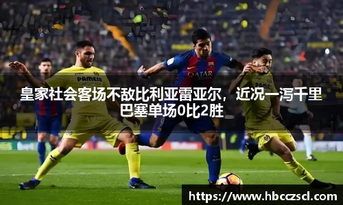 皇家社会客场不敌比利亚雷亚尔，近况一泻千里巴塞单场0比2胜