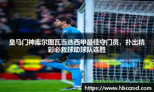皇马门神库尔图瓦当选西甲最佳守门员，扑出精彩必救球助球队连胜