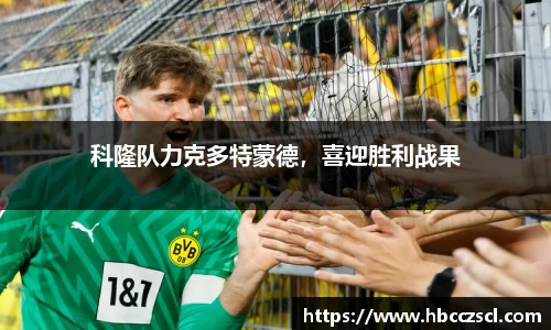 科隆队力克多特蒙德，喜迎胜利战果