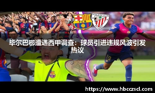 毕尔巴鄂遭遇西甲调查：球员引进违规风波引发热议