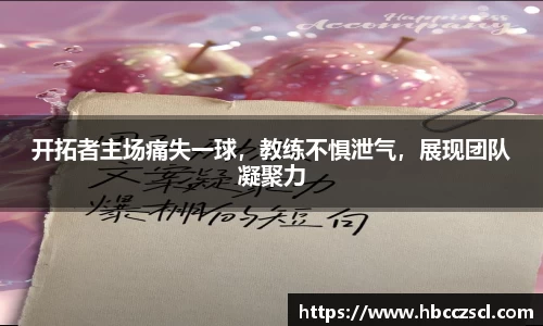 开拓者主场痛失一球，教练不惧泄气，展现团队凝聚力