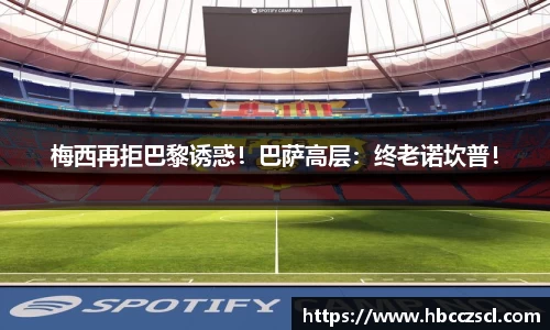 梅西再拒巴黎诱惑！巴萨高层：终老诺坎普！