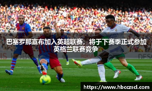 巴塞罗那宣布加入英超联赛，将于下赛季正式参加英格兰联赛竞争