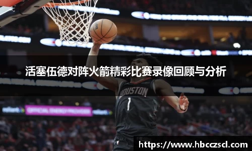 活塞伍德对阵火箭精彩比赛录像回顾与分析