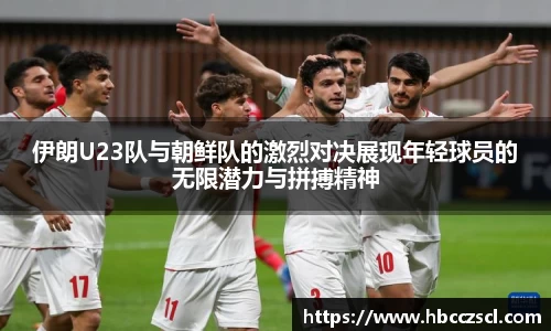 伊朗U23队与朝鲜队的激烈对决展现年轻球员的无限潜力与拼搏精神