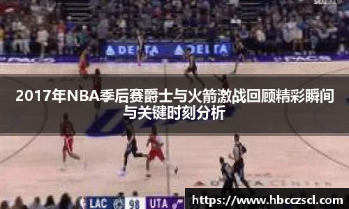 2017年NBA季后赛爵士与火箭激战回顾精彩瞬间与关键时刻分析