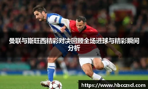 曼联与斯旺西精彩对决回顾全场进球与精彩瞬间分析