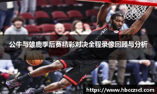 公牛与雄鹿季后赛精彩对决全程录像回顾与分析