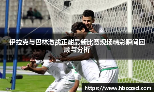 伊拉克与巴林激战正酣最新比赛现场精彩瞬间回顾与分析
