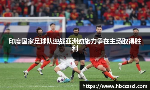 印度国家足球队迎战亚洲劲旅力争在主场取得胜利