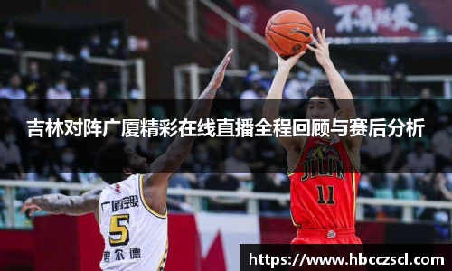 吉林对阵广厦精彩在线直播全程回顾与赛后分析