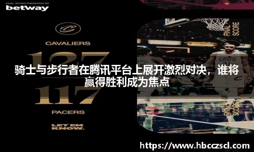 骑士与步行者在腾讯平台上展开激烈对决，谁将赢得胜利成为焦点