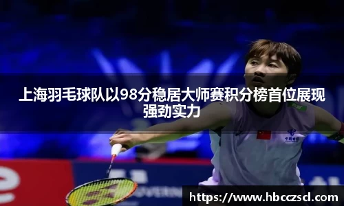 上海羽毛球队以98分稳居大师赛积分榜首位展现强劲实力