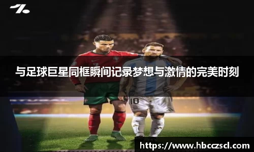 与足球巨星同框瞬间记录梦想与激情的完美时刻