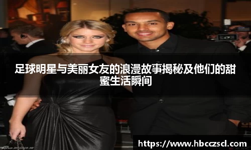 足球明星与美丽女友的浪漫故事揭秘及他们的甜蜜生活瞬间