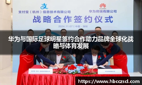 华为与国际足球明星签约合作助力品牌全球化战略与体育发展